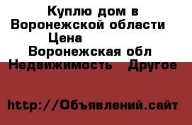 Куплю дом в Воронежской области › Цена ­ 20 000 - Воронежская обл. Недвижимость » Другое   